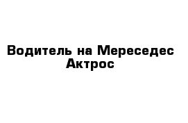 Водитель на Мереседес Актрос
